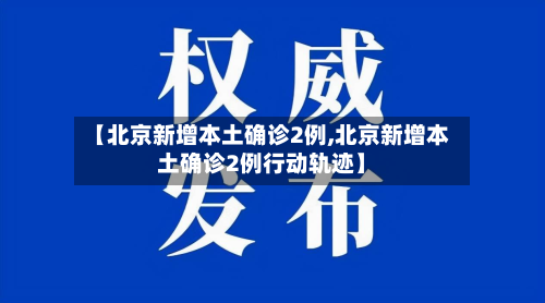 【北京新增本土确诊2例,北京新增本土确诊2例行动轨迹】-第2张图片