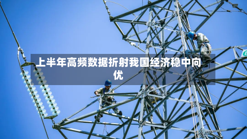 上半年高频数据折射我国经济稳中向优