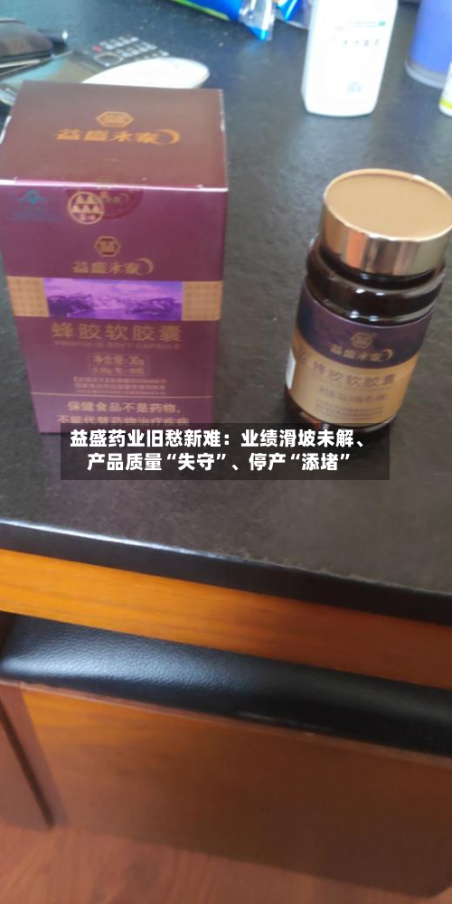 益盛药业旧愁新难：业绩滑坡未解、产品质量“失守”	、停产“添堵”-第2张图片