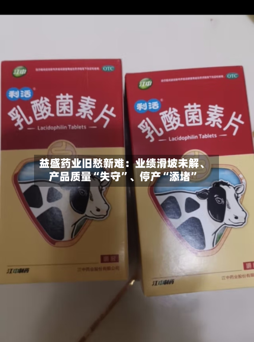 益盛药业旧愁新难：业绩滑坡未解、产品质量“失守	”、停产“添堵”-第3张图片