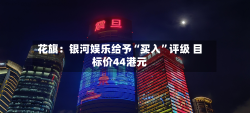 花旗：银河娱乐给予“买入”评级 目标价44港元-第1张图片