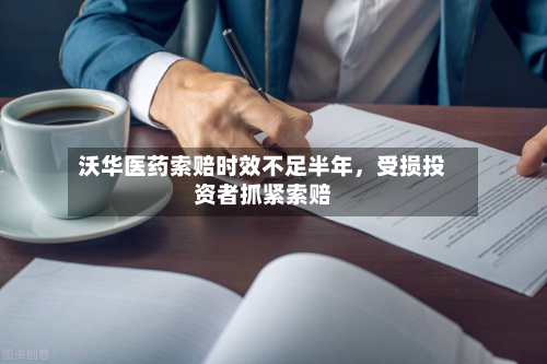 沃华医药索赔时效不足半年	，受损投资者抓紧索赔-第2张图片