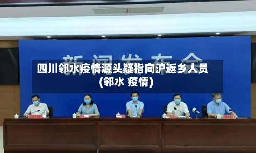 四川邻水疫情源头疑指向沪返乡人员(邻水 疫情)-第2张图片