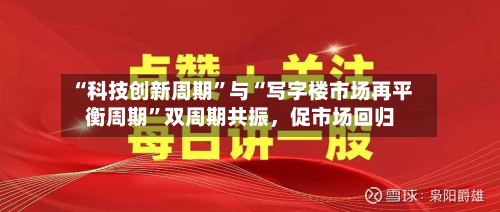“科技创新周期”与“写字楼市场再平衡周期	”双周期共振	，促市场回归-第3张图片