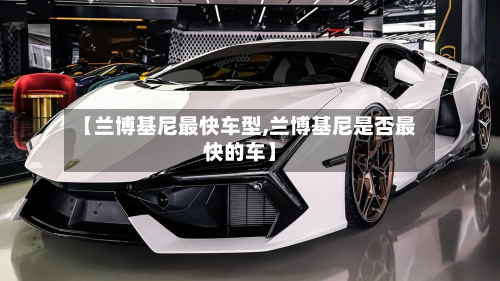 【兰博基尼最快车型,兰博基尼是否最快的车】