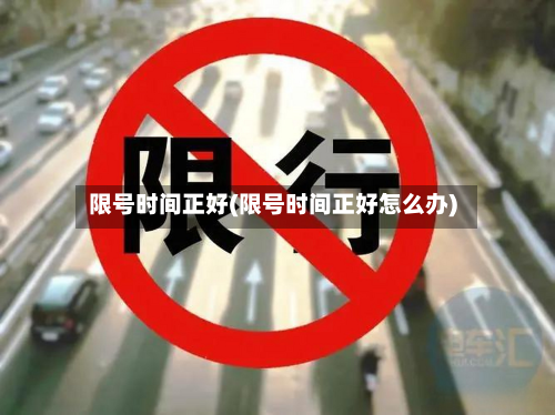 限号时间正好(限号时间正好怎么办)-第3张图片