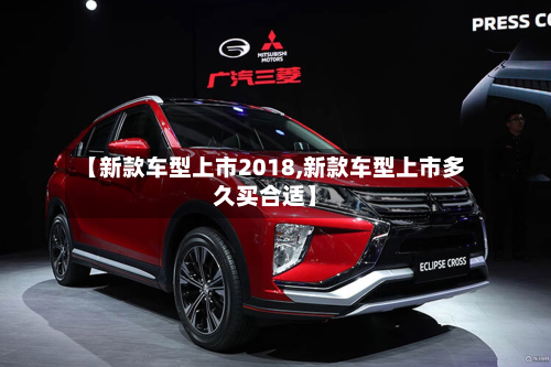 【新款车型上市2018,新款车型上市多久买合适】