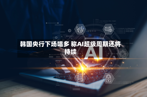 韩国央行下场唱多 称AI超级周期还将持续-第3张图片