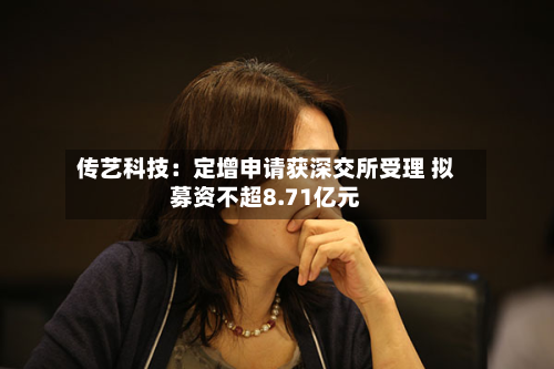 传艺科技:定增申请获深交所受理 拟募资不超8.71亿元-第2张图片