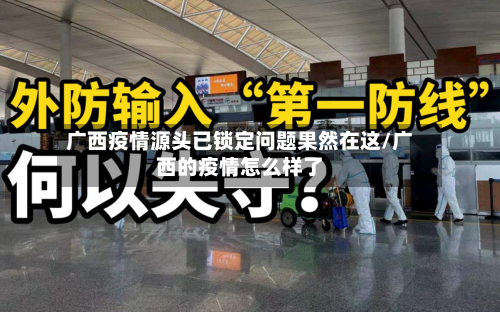 广西疫情源头已锁定问题果然在这/广西的疫情怎么样了-第2张图片
