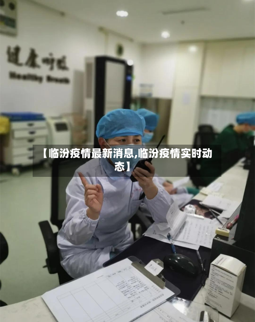 【临汾疫情最新消息,临汾疫情实时动态】