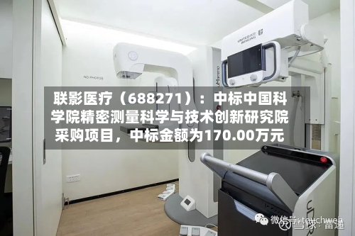联影医疗（688271）：中标中国科学院精密测量科学与技术创新研究院采购项目，中标金额为170.00万元