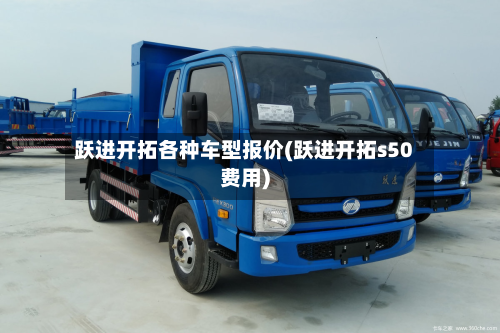 跃进开拓各种车型报价(跃进开拓s50费用)