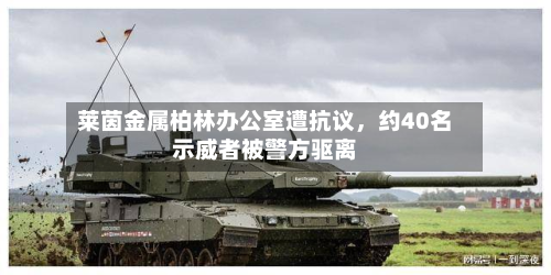 莱茵金属柏林办公室遭抗议，约40名示威者被警方驱离-第2张图片