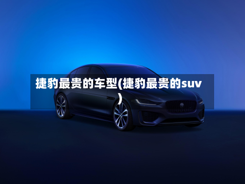 捷豹最贵的车型(捷豹最贵的suv)