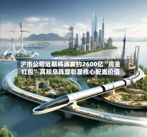沪市公司近期将派发约2600亿“现金红包” 高股息阵营彰显核心配置价值-第2张图片