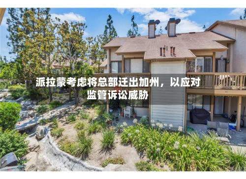 派拉蒙考虑将总部迁出加州，以应对监管诉讼威胁-第2张图片