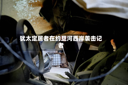 犹太定居者在约旦河西岸袭击记者