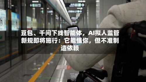 豆包、千问下线智能体，AI拟人监管新规即将施行：它能懂你，但不准制造依赖