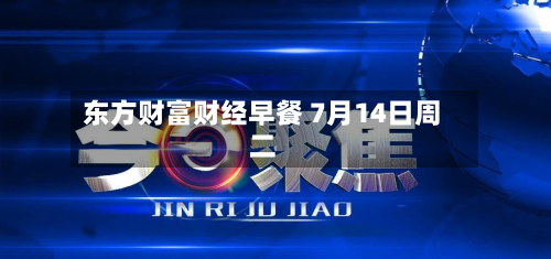 东方财富财经早餐 7月14日周二-第1张图片