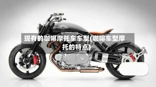 现有的咖啡摩托车车型(咖啡车型摩托的特点)