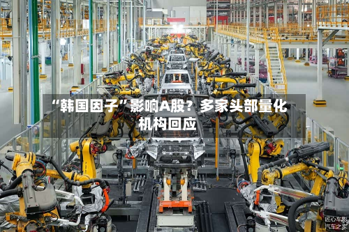 “韩国因子”影响A股？多家头部量化机构回应-第2张图片