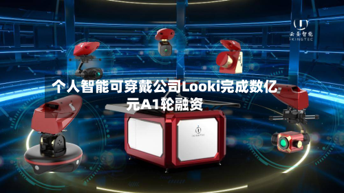 个人智能可穿戴公司Looki完成数亿元A1轮融资