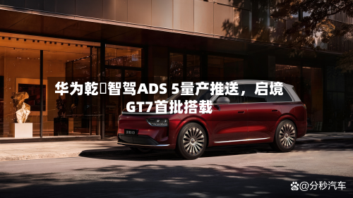 华为乾崑智驾ADS 5量产推送，启境GT7首批搭载