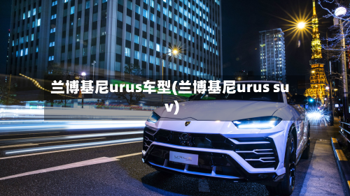 兰博基尼urus车型(兰博基尼urus suv)-第2张图片