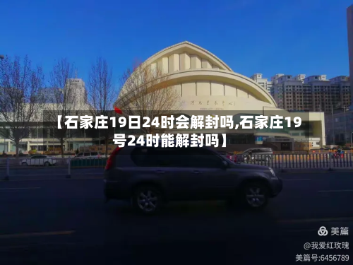 【石家庄19日24时会解封吗,石家庄19号24时能解封吗】-第2张图片