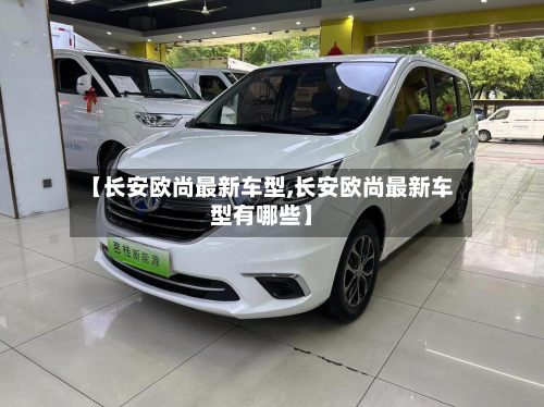 【长安欧尚最新车型,长安欧尚最新车型有哪些】-第3张图片