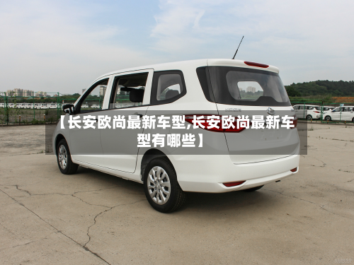 【长安欧尚最新车型,长安欧尚最新车型有哪些】-第2张图片