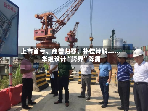 上市首亏	、商誉归零、补偿待解……华维设计“跨界	”阵痛-第2张图片