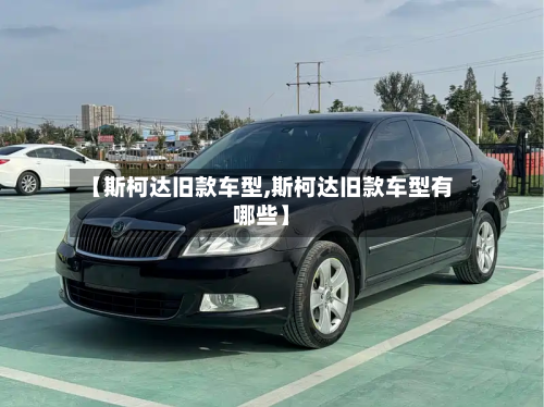 【斯柯达旧款车型,斯柯达旧款车型有哪些】-第3张图片