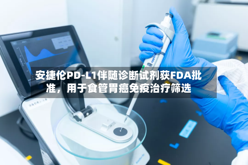 安捷伦PD-L1伴随诊断试剂获FDA批准，用于食管胃癌免疫治疗筛选-第2张图片
