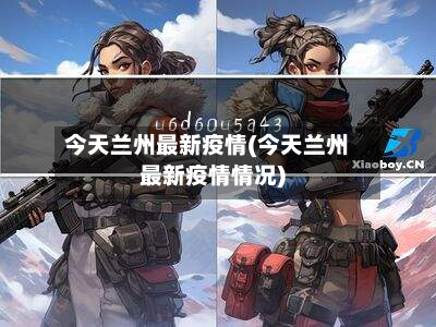 今天兰州最新疫情(今天兰州最新疫情情况)-第2张图片