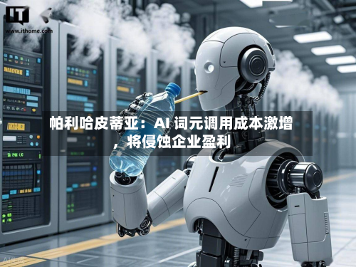 帕利哈皮蒂亚：AI 词元调用成本激增，将侵蚀企业盈利-第2张图片