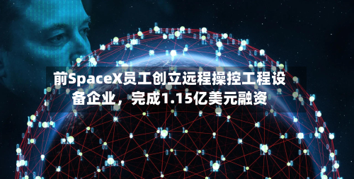 前SpaceX员工创立远程操控工程设备企业，完成1.15亿美元融资-第2张图片