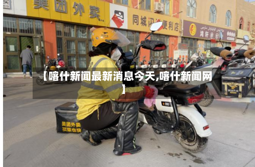 【喀什新闻最新消息今天,喀什新闻网】