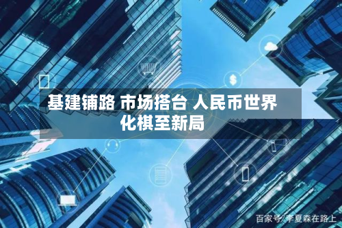 基建铺路 市场搭台 人民币世界化棋至新局