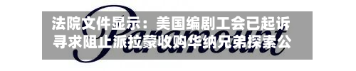 法院文件显示:美国编剧工会已起诉 寻求阻止派拉蒙收购华纳兄弟探索公司