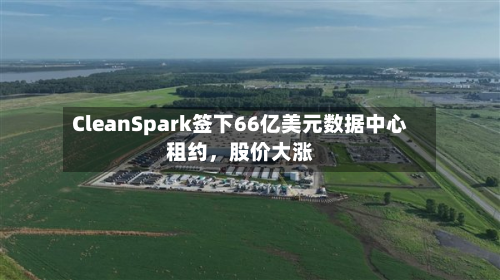 CleanSpark签下66亿美元数据中心租约，股价大涨