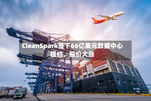 CleanSpark签下66亿美元数据中心租约，股价大涨-第3张图片