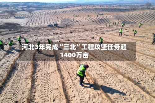河北3年完成“三北	”工程攻坚任务超1400万亩-第2张图片