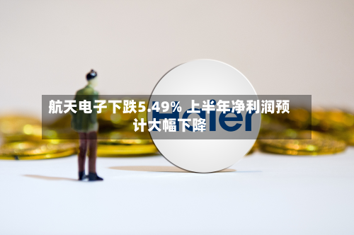 航天电子下跌5.49% 上半年净利润预计大幅下降