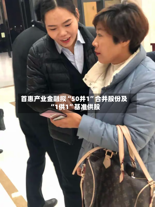 首惠产业金融拟“50并1”合并股份及“1供1”基准供股-第1张图片