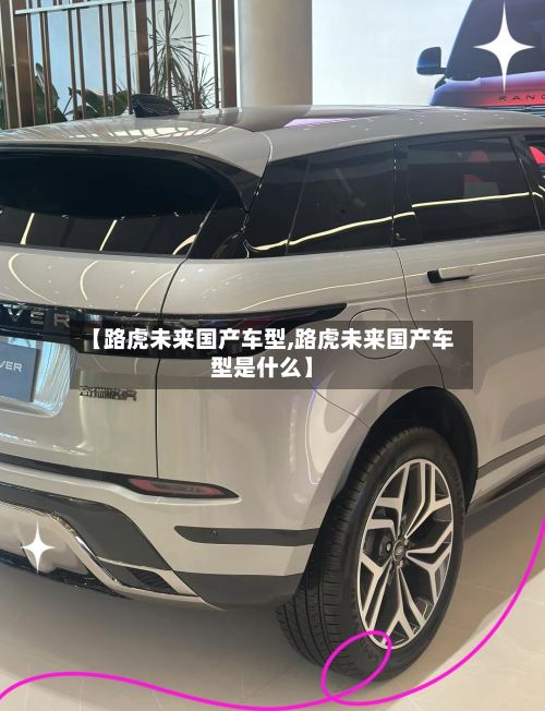 【路虎未来国产车型,路虎未来国产车型是什么】-第2张图片