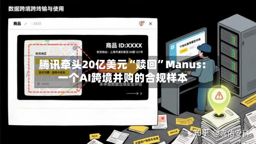 腾讯牵头20亿美元“赎回”Manus：一个AI跨境并购的合规样本-第2张图片