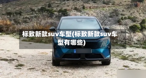 标致新款suv车型(标致新款suv车型有哪些)