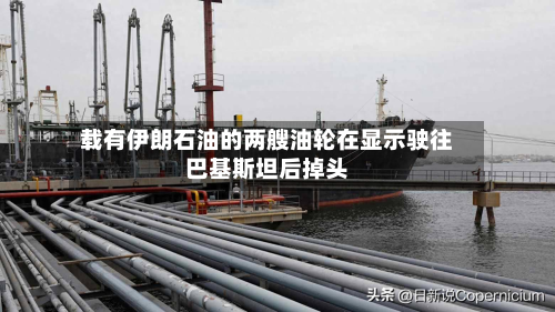 载有伊朗石油的两艘油轮在显示驶往巴基斯坦后掉头-第2张图片